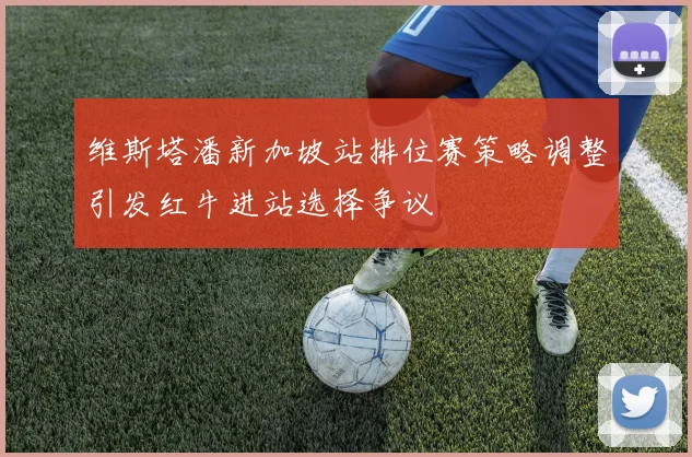 维斯塔潘新加坡站排位赛策略调整引发红牛进站选择争议