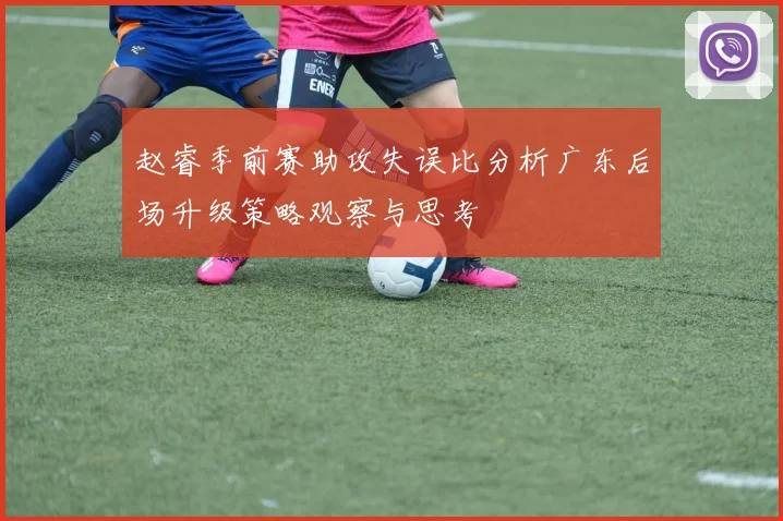 赵睿季前赛助攻失误比分析广东后场升级策略观察与思考